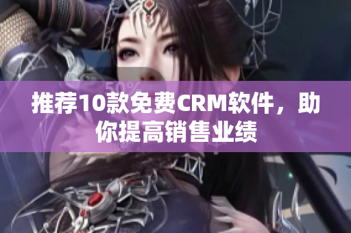推荐10款免费CRM软件，助你提高销售业绩