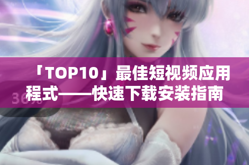 「TOP10」最佳短视频应用程式——快速下载安装指南