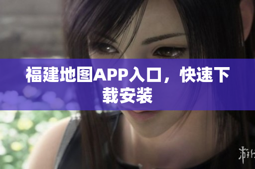 福建地图APP入口，快速下载安装