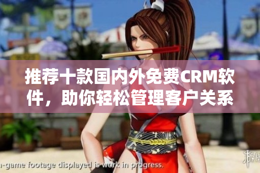 推荐十款国内外免费CRM软件，助你轻松管理客户关系！