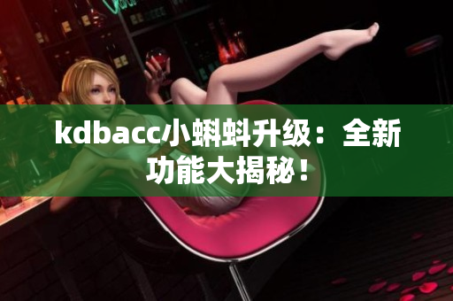 kdbacc小蝌蚪升级：全新功能大揭秘！
