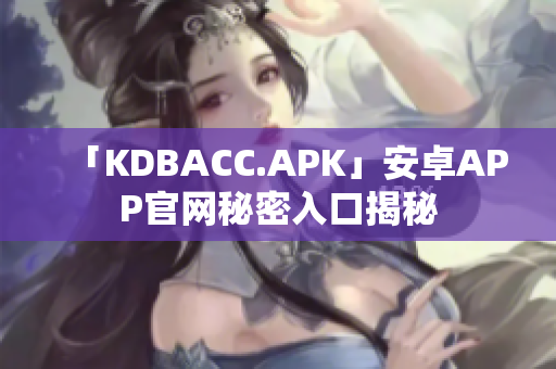「KDBACC.APK」安卓APP官网秘密入口揭秘
