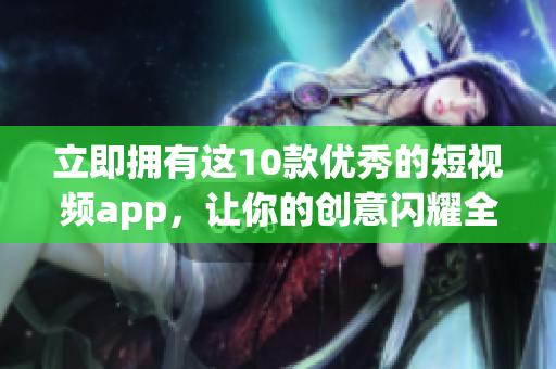 立即拥有这10款优秀的短视频app，让你的创意闪耀全球