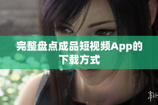完整盘点成品短视频App的下载方式