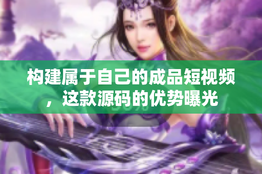 构建属于自己的成品短视频，这款源码的优势曝光
