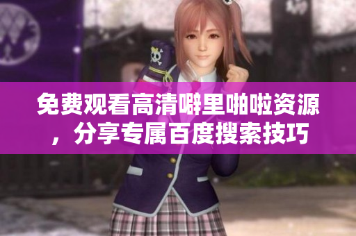 免费观看高清噼里啪啦资源，分享专属百度搜索技巧