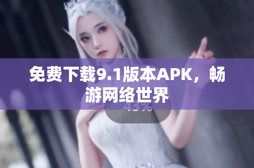 免费下载9.1版本APK，畅游网络世界