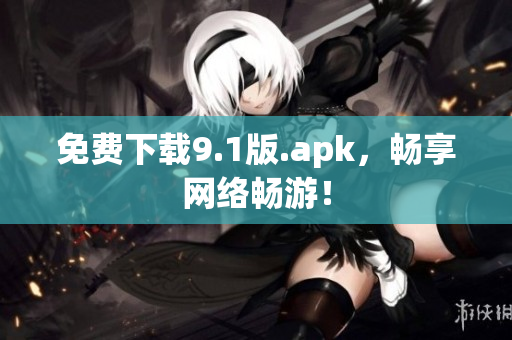 免费下载9.1版.apk，畅享网络畅游！