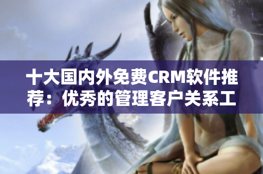 十大国内外免费CRM软件推荐：优秀的管理客户关系工具
