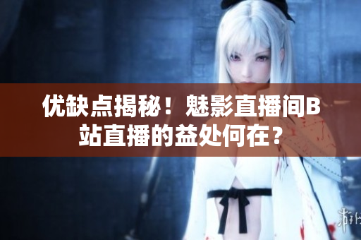 优缺点揭秘！魅影直播间B站直播的益处何在？