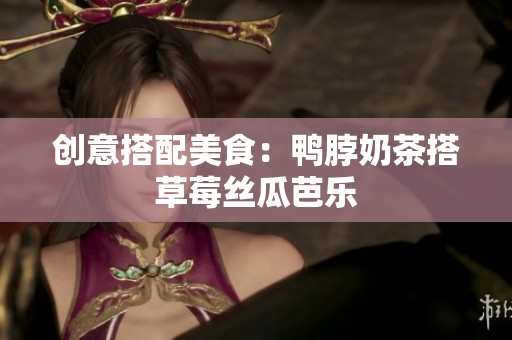 创意搭配美食：鸭脖奶茶搭草莓丝瓜芭乐