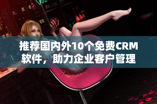 推荐国内外10个免费CRM软件，助力企业客户管理