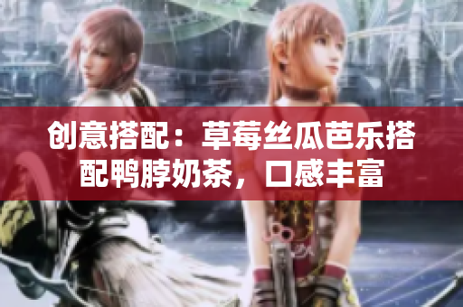 创意搭配：草莓丝瓜芭乐搭配鸭脖奶茶，口感丰富