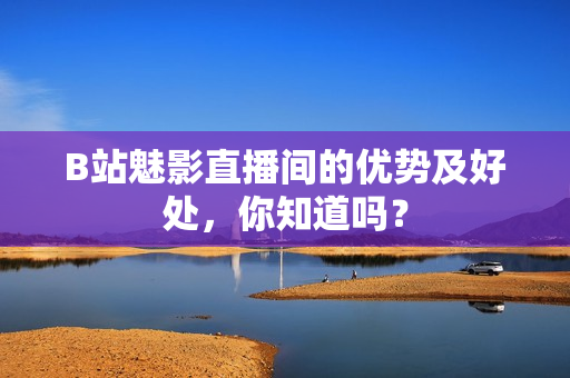 B站魅影直播间的优势及好处，你知道吗？