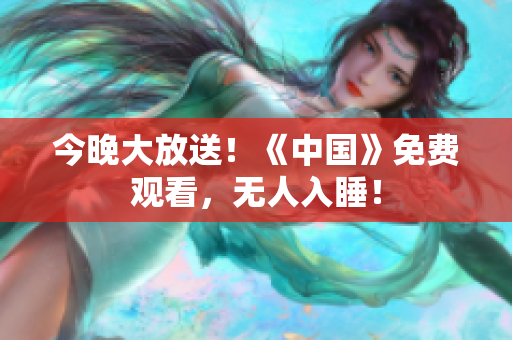 今晚大放送！《中国》免费观看，无人入睡！