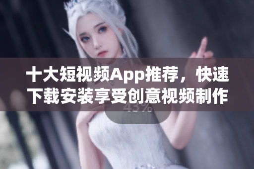 十大短视频App推荐，快速下载安装享受创意视频制作乐趣！