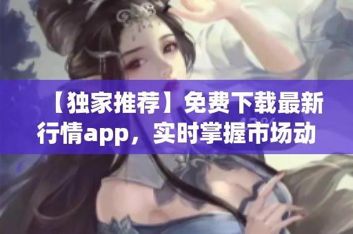 【独家推荐】免费下载最新行情app，实时掌握市场动态！
