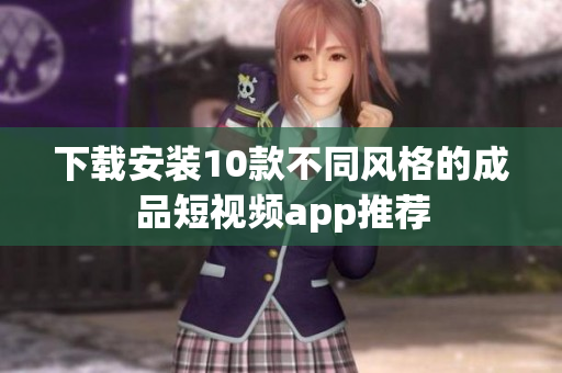 下载安装10款不同风格的成品短视频app推荐