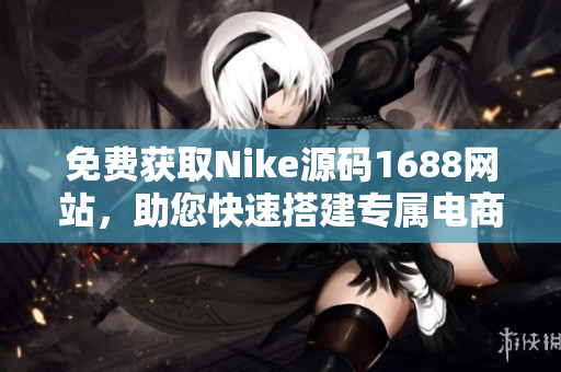 免费获取Nike源码1688网站，助您快速搭建专属电商平台