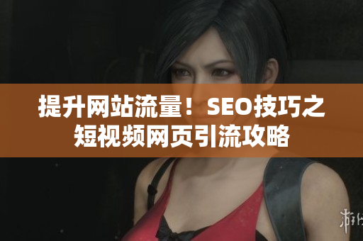 提升网站流量！SEO技巧之短视频网页引流攻略