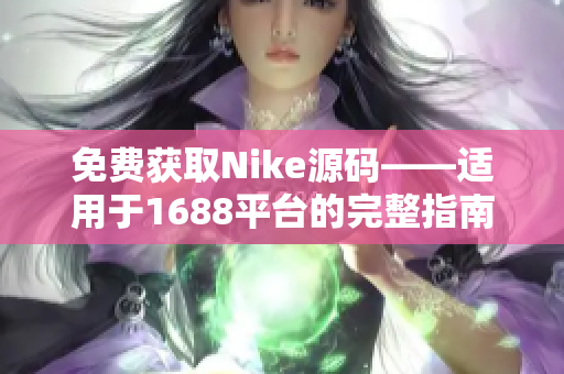 免费获取Nike源码——适用于1688平台的完整指南