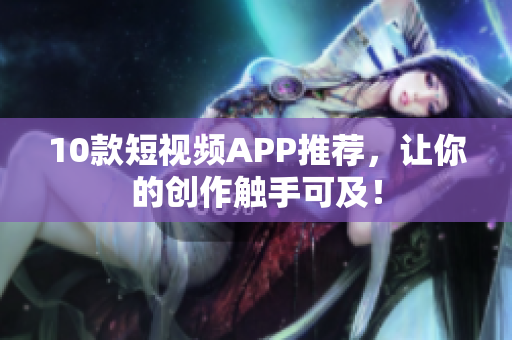 10款短视频APP推荐，让你的创作触手可及！