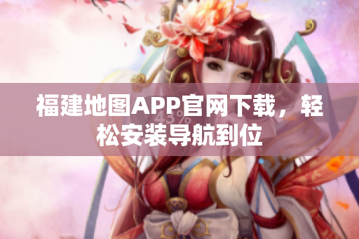 福建地图APP官网下载，轻松安装导航到位