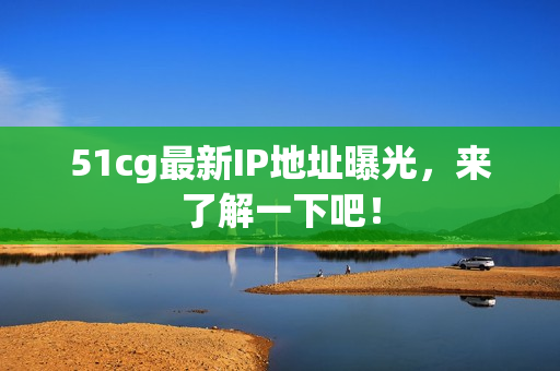 51cg最新IP地址曝光，来了解一下吧！