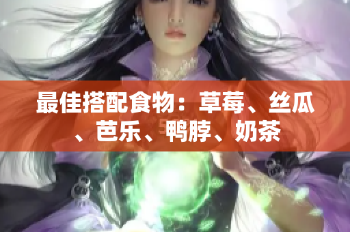 最佳搭配食物：草莓、丝瓜、芭乐、鸭脖、奶茶