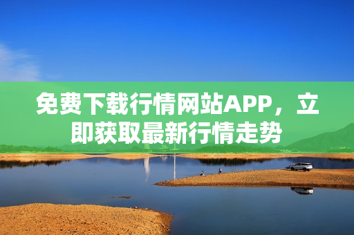 免费下载行情网站APP，立即获取最新行情走势
