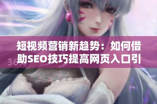 短视频营销新趋势：如何借助SEO技巧提高网页入口引流？