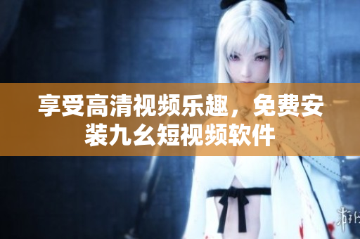 享受高清视频乐趣，免费安装九幺短视频软件