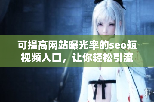 可提高网站曝光率的seo短视频入口，让你轻松引流