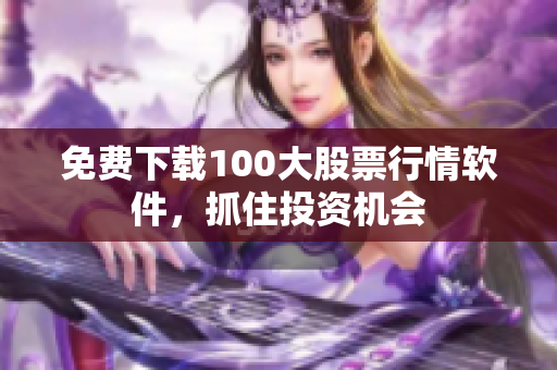 免费下载100大股票行情软件，抓住投资机会