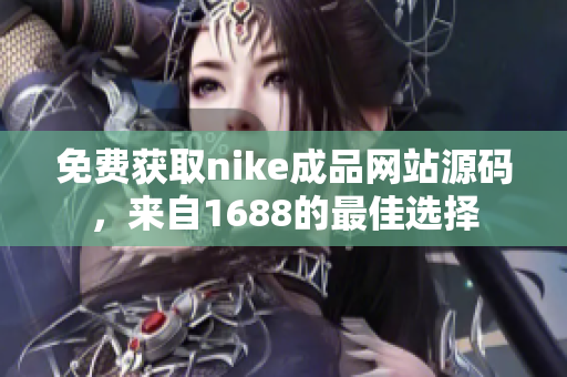 免费获取nike成品网站源码，来自1688的最佳选择