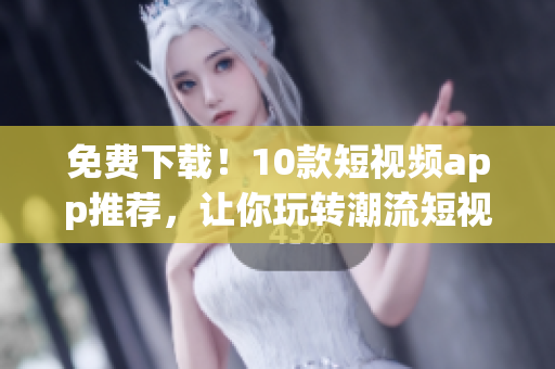免费下载！10款短视频app推荐，让你玩转潮流短视频