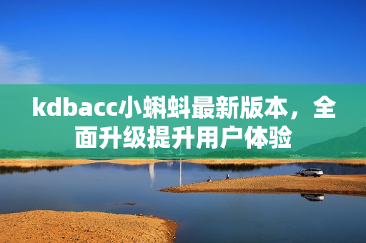 kdbacc小蝌蚪最新版本，全面升级提升用户体验