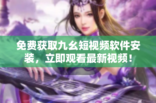 免费获取九幺短视频软件安装，立即观看最新视频！