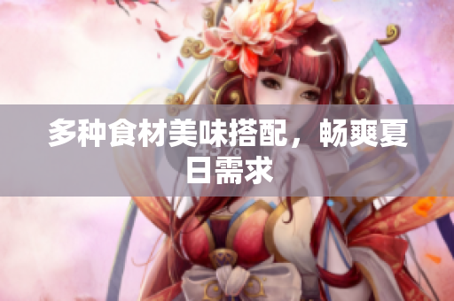 多种食材美味搭配，畅爽夏日需求