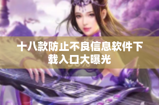 十八款防止不良信息软件下载入口大曝光