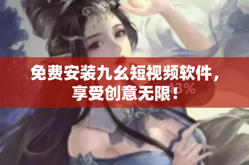 免费安装九幺短视频软件，享受创意无限！