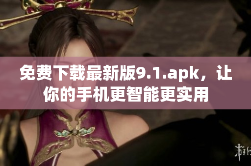 免费下载最新版9.1.apk，让你的手机更智能更实用