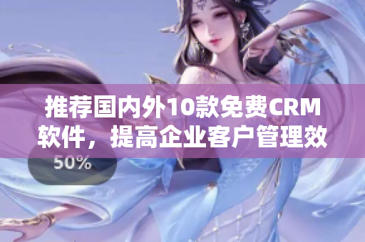 推荐国内外10款免费CRM软件，提高企业客户管理效能！