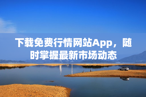 下载免费行情网站App，随时掌握最新市场动态