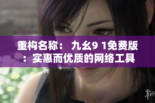 重构名称： 九幺9 1免费版：实惠而优质的网络工具