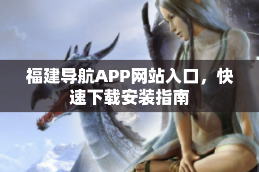 福建导航APP网站入口，快速下载安装指南