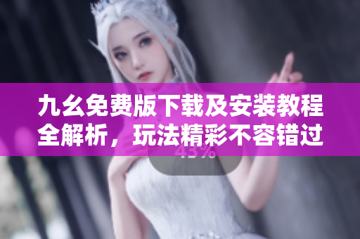 九幺免费版下载及安装教程全解析，玩法精彩不容错过！