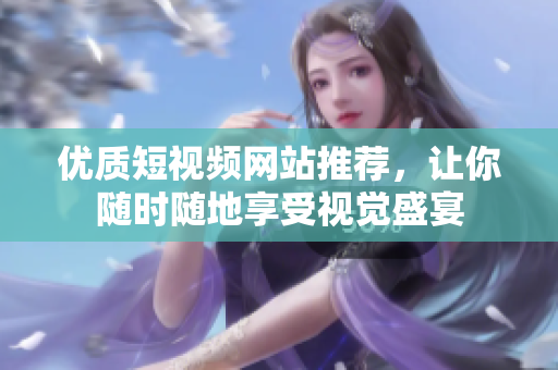 优质短视频网站推荐，让你随时随地享受视觉盛宴