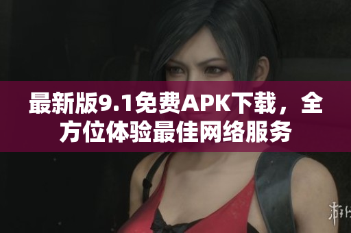 最新版9.1免费APK下载，全方位体验最佳网络服务