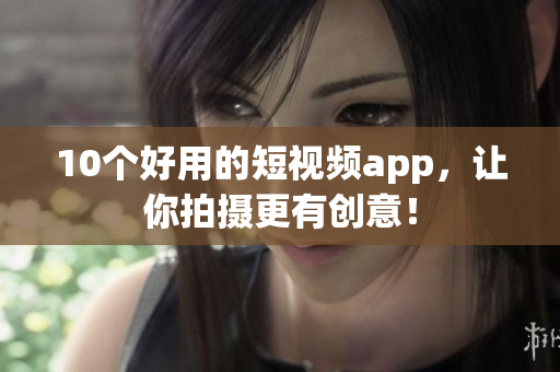 10个好用的短视频app，让你拍摄更有创意！